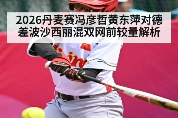 2026丹麦赛冯彦哲黄东萍对德差波沙西丽混双网前较量解析 | kaiyun