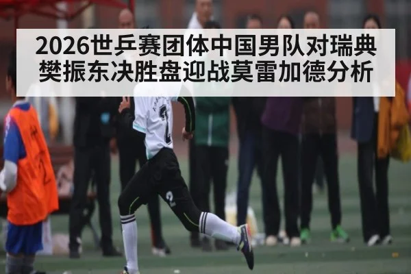 2026世乒赛团体中国男队对瑞典樊振东决胜盘迎战莫雷加德分析 | kaiyun