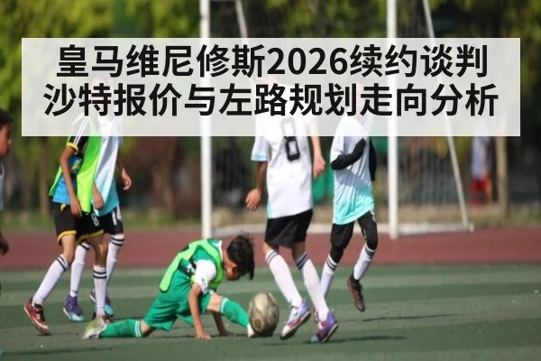 皇马维尼修斯2026续约谈判沙特报价与左路规划走向分析 | kaiyun